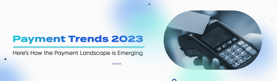 Payment Trends 2023: Here's How the Payment Landscape is Emerging